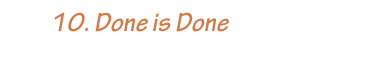         10. Done is Done