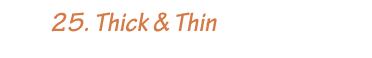         25. Thick & Thin