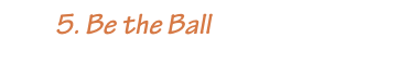         5. Be the Ball